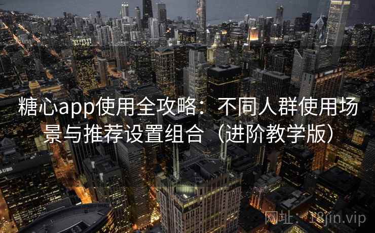 糖心app使用全攻略：不同人群使用场景与推荐设置组合（进阶教学版）