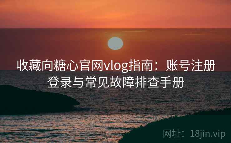 收藏向糖心官网vlog指南:账号注册登录与常见故障排查手册 收藏向糖心官网vlog指南:账号注册登录与常见故障排查手册
