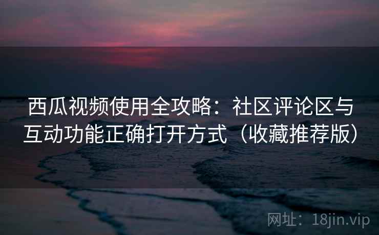 西瓜视频使用全攻略:社区评论区与互动功能正确打开方式(收藏推荐版) 西瓜视频使用全攻略:社区评论区与互动功能正确打开方式(收藏推荐版)