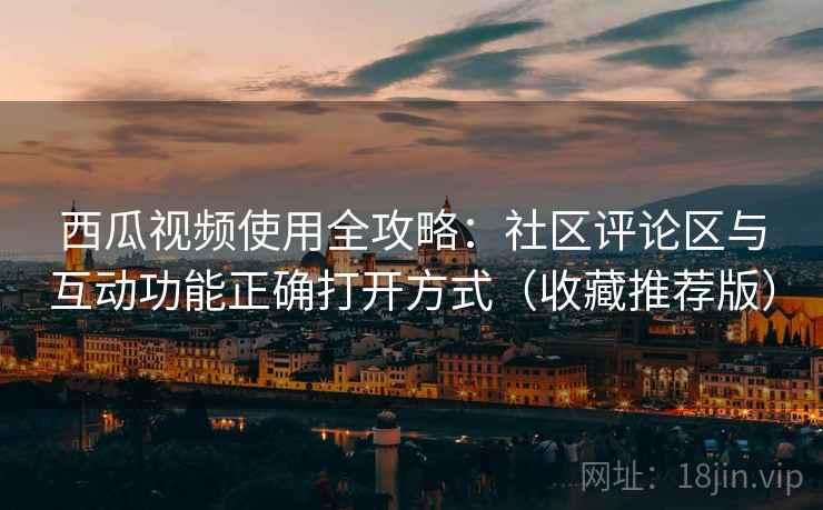 西瓜视频使用全攻略:社区评论区与互动功能正确打开方式(收藏推荐版) 西瓜视频使用全攻略:社区评论区与互动功能正确打开方式(收藏推荐版)