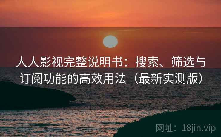 人人影视完整说明书：搜索、筛选与订阅功能的高效用法（最新实测版）