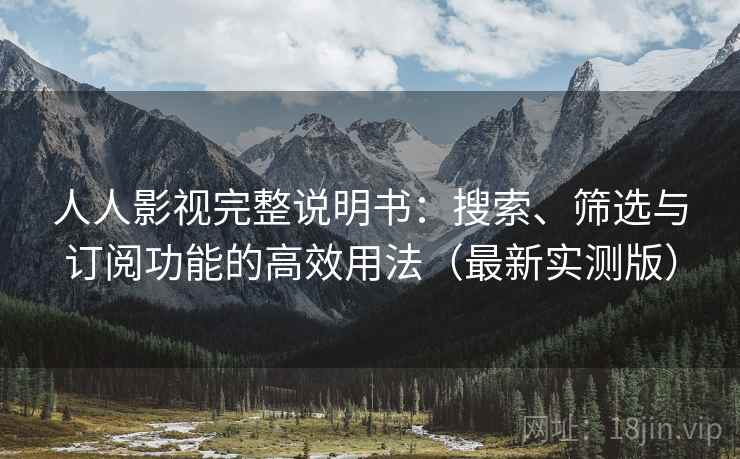 人人影视完整说明书：搜索、筛选与订阅功能的高效用法（最新实测版）