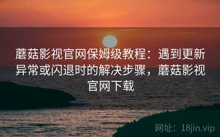 蘑菇影视官网保姆级教程:遇到更新异常或闪退时的解决步骤,蘑菇影视官网下载 蘑菇影视官网保姆级教程:遇到更新异常或闪退时的解决步骤,蘑菇影视官网下载