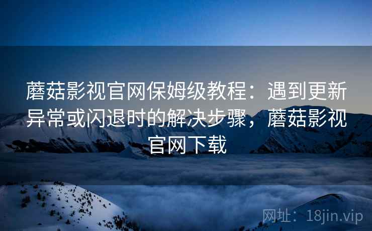 蘑菇影视官网保姆级教程:遇到更新异常或闪退时的解决步骤,蘑菇影视官网下载 蘑菇影视官网保姆级教程:遇到更新异常或闪退时的解决步骤,蘑菇影视官网下载