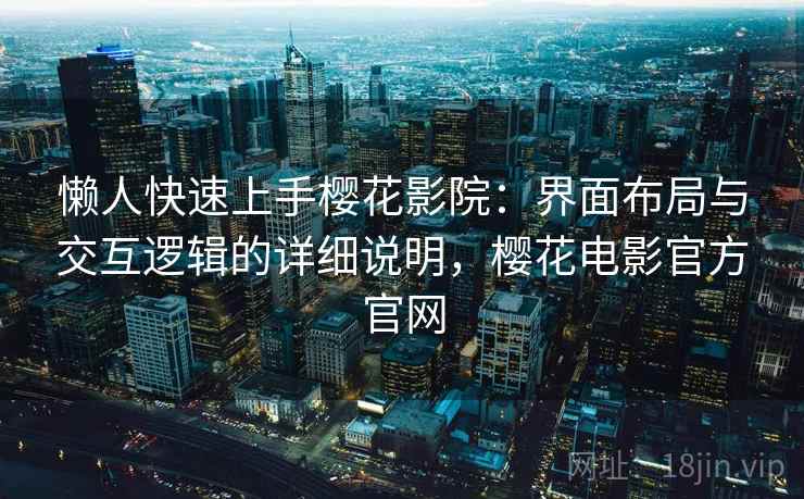 懒人快速上手樱花影院：界面布局与交互逻辑的详细说明，樱花电影官方官网