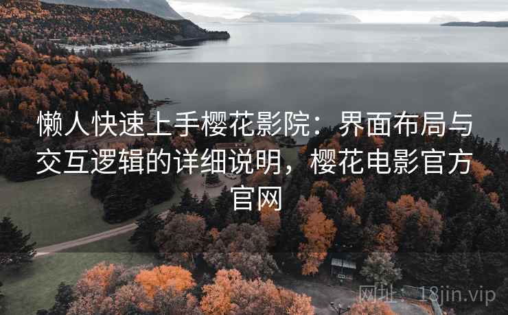 懒人快速上手樱花影院：界面布局与交互逻辑的详细说明，樱花电影官方官网