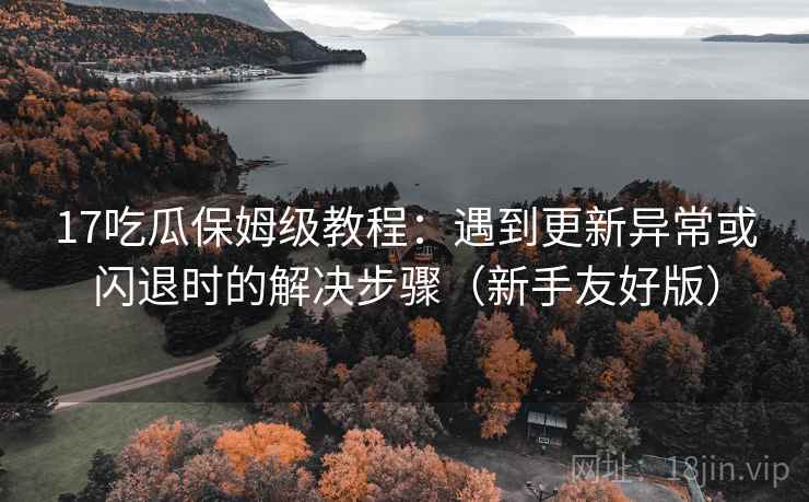 17吃瓜保姆级教程:遇到更新异常或闪退时的解决步骤(新手友好版) 17吃瓜保姆级教程:遇到更新异常或闪退时的解决步骤(新手友好版)
