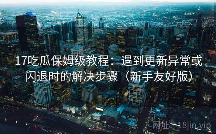 17吃瓜保姆级教程:遇到更新异常或闪退时的解决步骤(新手友好版) 17吃瓜保姆级教程:遇到更新异常或闪退时的解决步骤(新手友好版)