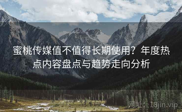 蜜桃传媒值不值得长期使用？年度热点内容盘点与趋势走向分析