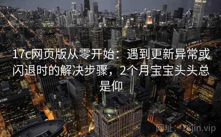 17c网页版从零开始:遇到更新异常或闪退时的解决步骤,2个月宝宝头头总是仰 17c网页版从零开始:遇到更新异常或闪退时的解决步骤,2个月宝宝头头总是仰