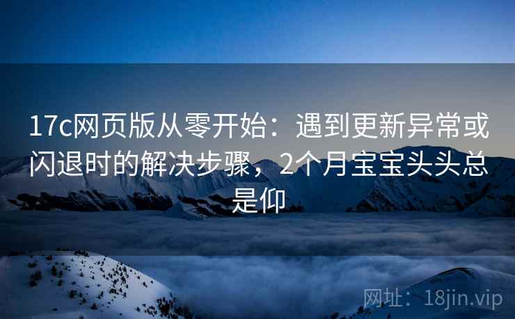 17c网页版从零开始:遇到更新异常或闪退时的解决步骤,2个月宝宝头头总是仰 17c网页版从零开始:遇到更新异常或闪退时的解决步骤,2个月宝宝头头总是仰