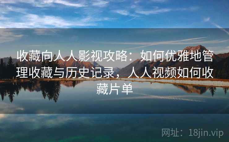 收藏向人人影视攻略:如何优雅地管理收藏与历史记录,人人视频如何收藏片单 收藏向人人影视攻略:如何优雅地管理收藏与历史记录,人人视频如何收藏片单