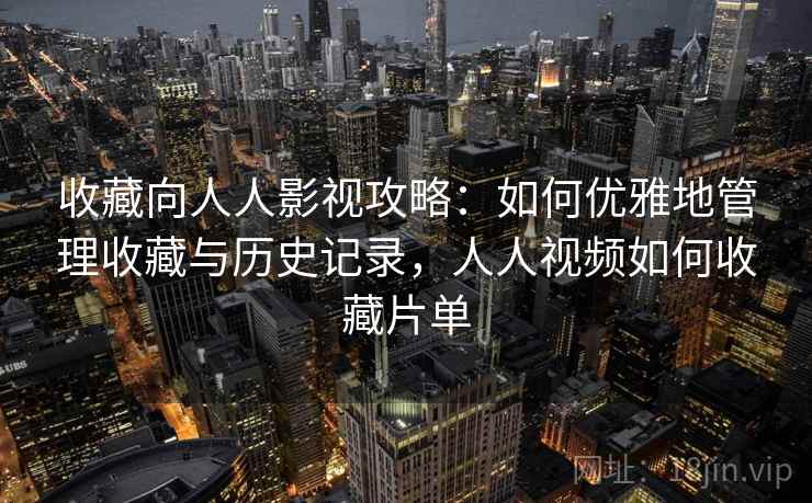 收藏向人人影视攻略:如何优雅地管理收藏与历史记录,人人视频如何收藏片单 收藏向人人影视攻略:如何优雅地管理收藏与历史记录,人人视频如何收藏片单