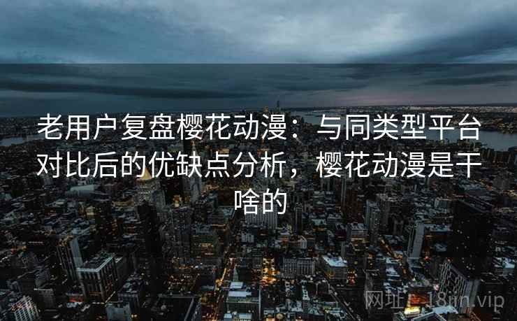 老用户复盘樱花动漫:与同类型平台对比后的优缺点分析,樱花动漫是干啥的 老用户复盘樱花动漫:与同类型平台对比后的优缺点分析,樱花动漫是干啥的