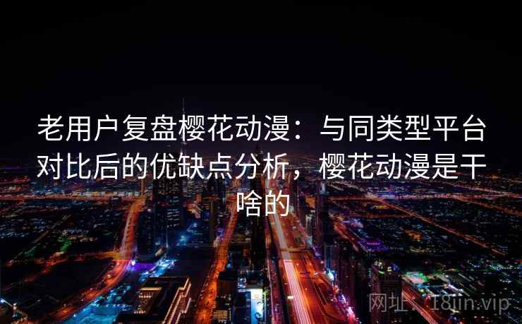 老用户复盘樱花动漫:与同类型平台对比后的优缺点分析,樱花动漫是干啥的 老用户复盘樱花动漫:与同类型平台对比后的优缺点分析,樱花动漫是干啥的