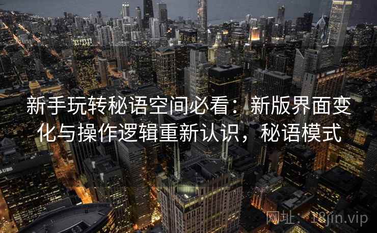 新手玩转秘语空间必看:新版界面变化与操作逻辑重新认识,秘语模式 新手玩转秘语空间必看:新版界面变化与操作逻辑重新认识,秘语模式