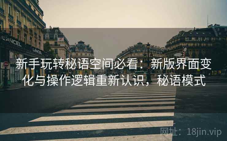 新手玩转秘语空间必看:新版界面变化与操作逻辑重新认识,秘语模式 新手玩转秘语空间必看:新版界面变化与操作逻辑重新认识,秘语模式