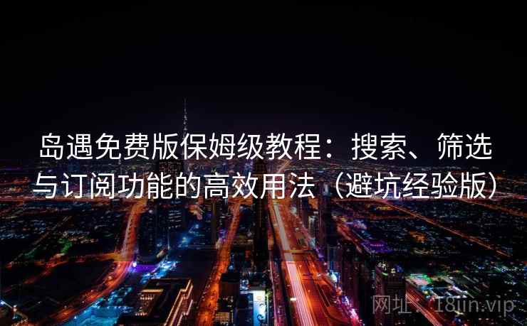 岛遇免费版保姆级教程:搜索、筛选与订阅功能的高效用法(避坑经验版) 岛遇免费版保姆级教程:搜索、筛选与订阅功能的高效用法(避坑经验版)