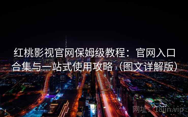 红桃影视官网保姆级教程：官网入口合集与一站式使用攻略（图文详解版）