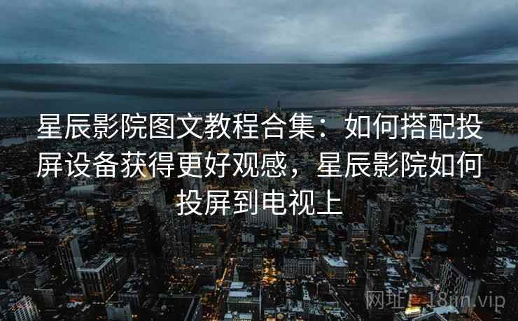 星辰影院图文教程合集:如何搭配投屏设备获得更好观感,星辰影院如何投屏到电视上 星辰影院图文教程合集:如何搭配投屏设备获得更好观感,星辰影院如何投屏到电视上