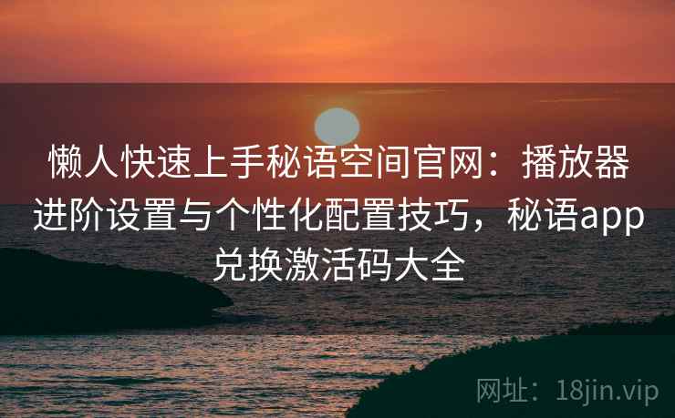 懒人快速上手秘语空间官网:播放器进阶设置与个性化配置技巧,秘语app兑换激活码大全 懒人快速上手秘语空间官网:播放器进阶设置与个性化配置技巧,秘语app兑换激活码大全