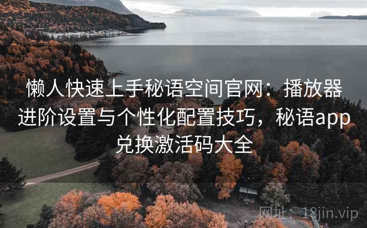 懒人快速上手秘语空间官网:播放器进阶设置与个性化配置技巧,秘语app兑换激活码大全 懒人快速上手秘语空间官网:播放器进阶设置与个性化配置技巧,秘语app兑换激活码大全