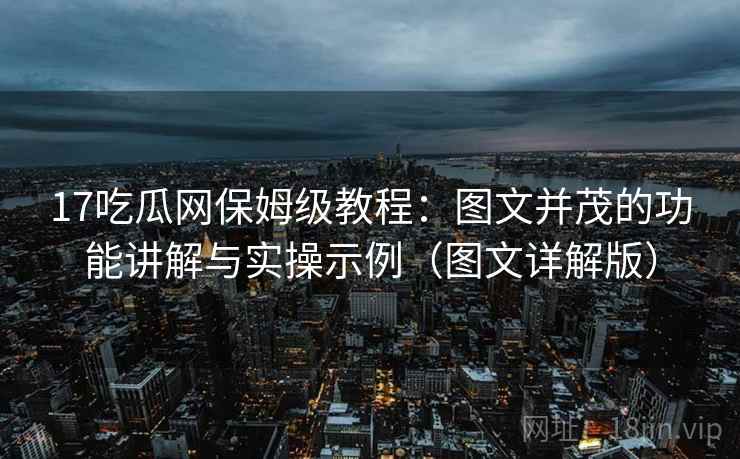 17吃瓜网保姆级教程:图文并茂的功能讲解与实操示例(图文详解版) 17吃瓜网保姆级教程:图文并茂的功能讲解与实操示例(图文详解版)