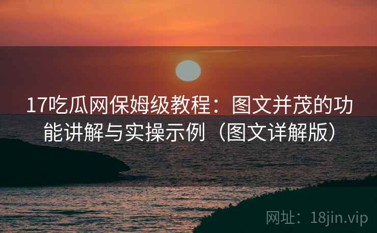 17吃瓜网保姆级教程:图文并茂的功能讲解与实操示例(图文详解版) 17吃瓜网保姆级教程:图文并茂的功能讲解与实操示例(图文详解版)