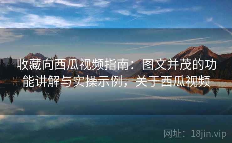 收藏向西瓜视频指南：图文并茂的功能讲解与实操示例，关于西瓜视频