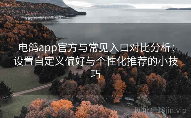 电鸽app官方与常见入口对比分析:设置自定义偏好与个性化推荐的小技巧 电鸽app官方与常见入口对比分析:设置自定义偏好与个性化推荐的小技巧
