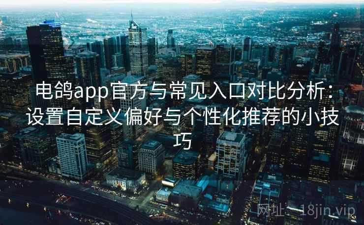 电鸽app官方与常见入口对比分析:设置自定义偏好与个性化推荐的小技巧 电鸽app官方与常见入口对比分析:设置自定义偏好与个性化推荐的小技巧