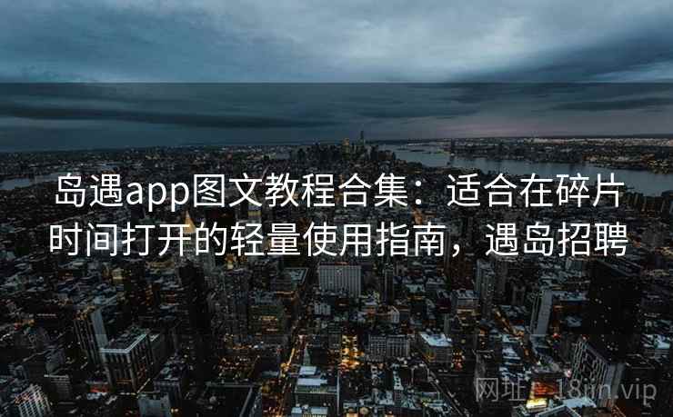 岛遇app图文教程合集：适合在碎片时间打开的轻量使用指南，遇岛招聘
