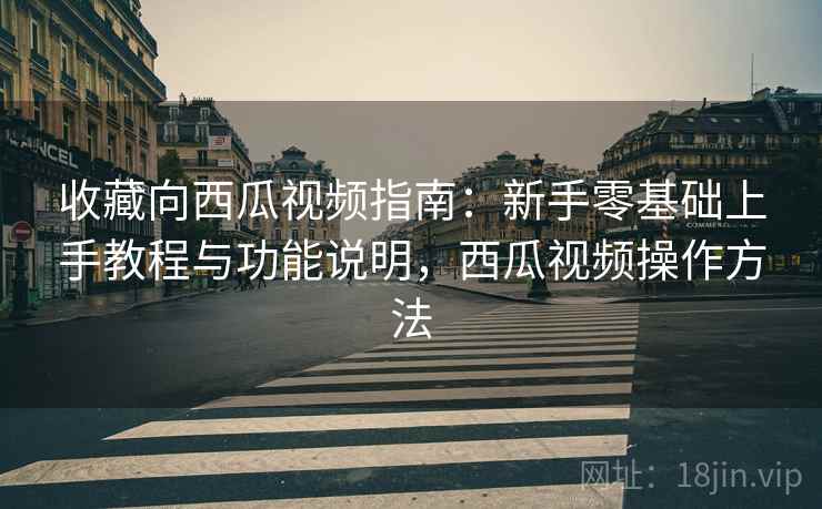 收藏向西瓜视频指南:新手零基础上手教程与功能说明,西瓜视频操作方法 收藏向西瓜视频指南:新手零基础上手教程与功能说明,西瓜视频操作方法