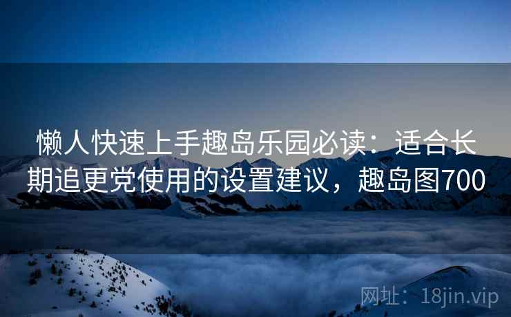 懒人快速上手趣岛乐园必读：适合长期追更党使用的设置建议，趣岛图700