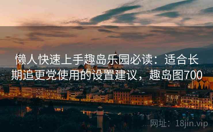 懒人快速上手趣岛乐园必读：适合长期追更党使用的设置建议，趣岛图700