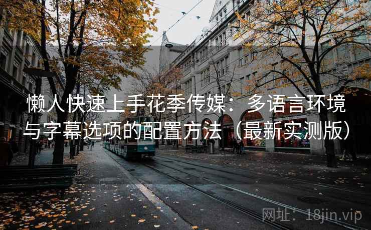 懒人快速上手花季传媒:多语言环境与字幕选项的配置方法(最新实测版) 懒人快速上手花季传媒:多语言环境与字幕选项的配置方法(最新实测版)