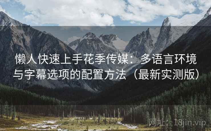 懒人快速上手花季传媒:多语言环境与字幕选项的配置方法(最新实测版) 懒人快速上手花季传媒:多语言环境与字幕选项的配置方法(最新实测版)