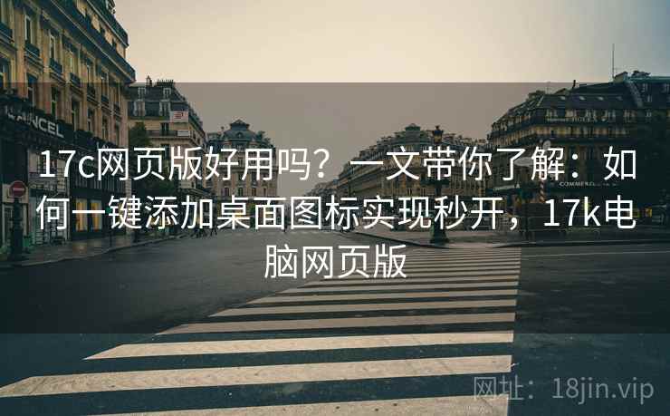 17c网页版好用吗?一文带你了解:如何一键添加桌面图标实现秒开,17k电脑网页版 17c网页版好用吗?一文带你了解:如何一键添加桌面图标实现秒开,17k电脑网页版