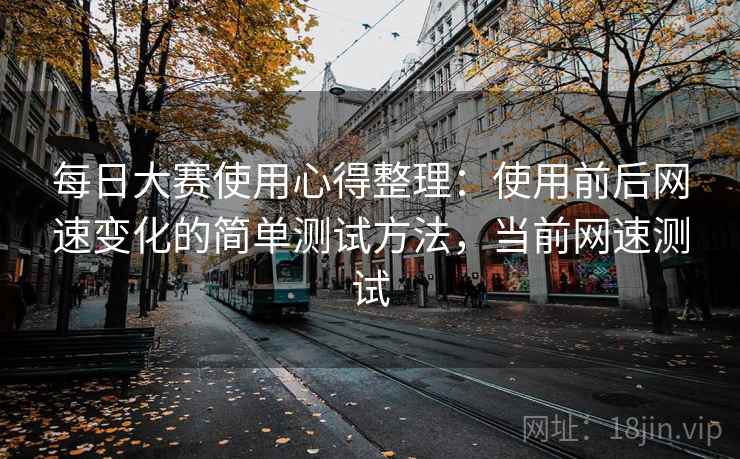 每日大赛使用心得整理:使用前后网速变化的简单测试方法,当前网速测试 每日大赛使用心得整理:使用前后网速变化的简单测试方法,当前网速测试