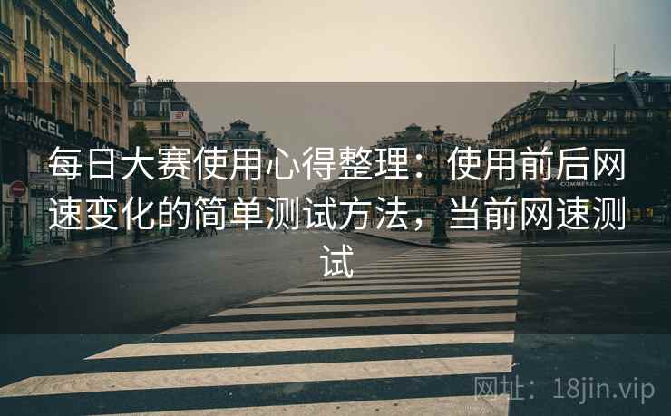 每日大赛使用心得整理:使用前后网速变化的简单测试方法,当前网速测试 每日大赛使用心得整理:使用前后网速变化的简单测试方法,当前网速测试