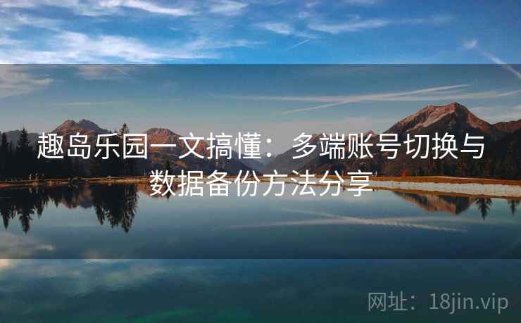 趣岛乐园一文搞懂:多端账号切换与数据备份方法分享 趣岛乐园一文搞懂:多端账号切换与数据备份方法分享