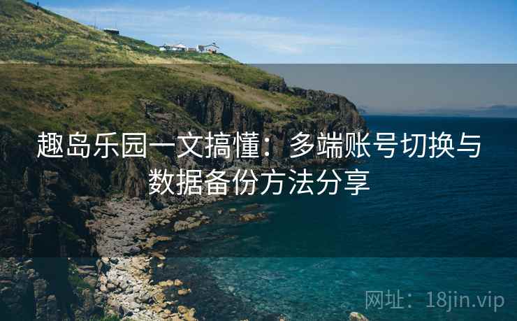 趣岛乐园一文搞懂:多端账号切换与数据备份方法分享 趣岛乐园一文搞懂:多端账号切换与数据备份方法分享