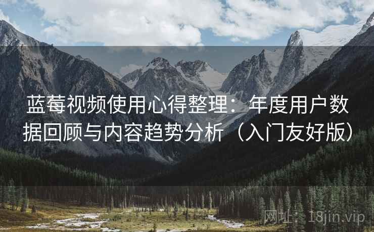 蓝莓视频使用心得整理:年度用户数据回顾与内容趋势分析(入门友好版) 蓝莓视频使用心得整理:年度用户数据回顾与内容趋势分析(入门友好版)