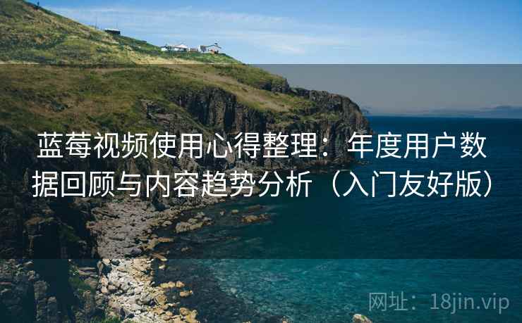 蓝莓视频使用心得整理:年度用户数据回顾与内容趋势分析(入门友好版) 蓝莓视频使用心得整理:年度用户数据回顾与内容趋势分析(入门友好版)