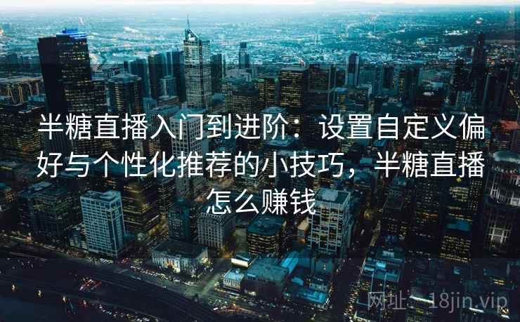 半糖直播入门到进阶:设置自定义偏好与个性化推荐的小技巧,半糖直播怎么赚钱 半糖直播入门到进阶:设置自定义偏好与个性化推荐的小技巧,半糖直播怎么赚钱