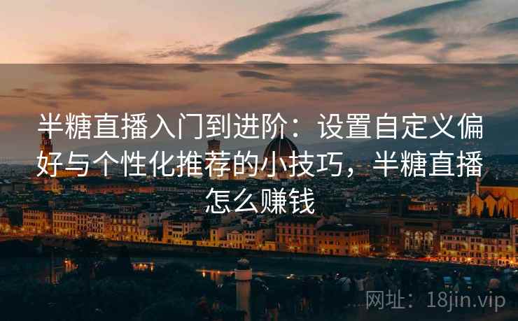 半糖直播入门到进阶:设置自定义偏好与个性化推荐的小技巧,半糖直播怎么赚钱 半糖直播入门到进阶:设置自定义偏好与个性化推荐的小技巧,半糖直播怎么赚钱