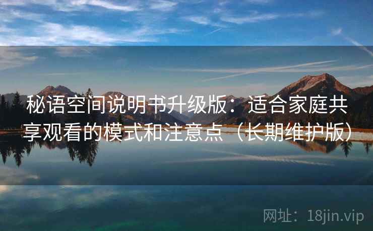 秘语空间说明书升级版:适合家庭共享观看的模式和注意点(长期维护版) 秘语空间说明书升级版:适合家庭共享观看的模式和注意点(长期维护版)