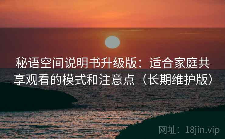 秘语空间说明书升级版:适合家庭共享观看的模式和注意点(长期维护版) 秘语空间说明书升级版:适合家庭共享观看的模式和注意点(长期维护版)