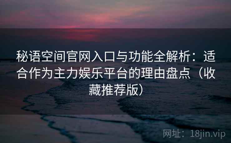 秘语空间官网入口与功能全解析:适合作为主力娱乐平台的理由盘点(收藏推荐版) 秘语空间官网入口与功能全解析:适合作为主力娱乐平台的理由盘点(收藏推荐版)