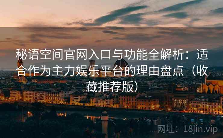 秘语空间官网入口与功能全解析:适合作为主力娱乐平台的理由盘点(收藏推荐版) 秘语空间官网入口与功能全解析:适合作为主力娱乐平台的理由盘点(收藏推荐版)
